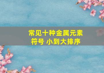 常见十种金属元素符号 小到大排序